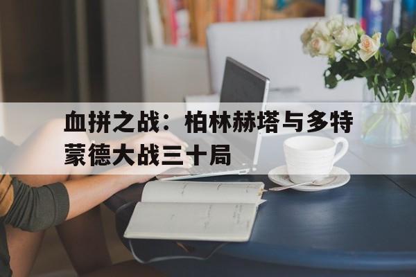 关于血拼之战：柏林赫塔与多特蒙德大战三十局的信息