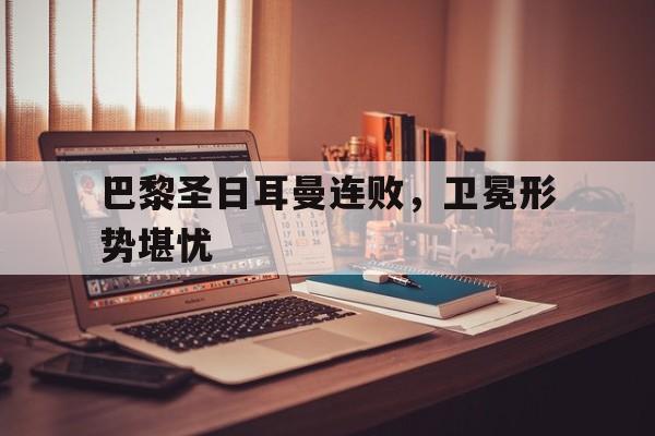巴黎圣日耳曼连败,卫冕形势堪忧的简单介绍