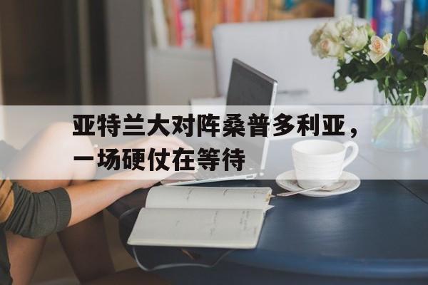 亚特兰大对阵桑普多利亚，一场硬仗在等待的简单介绍
