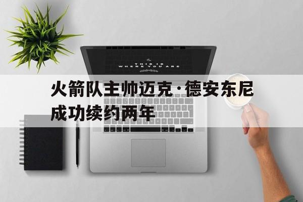 关于火箭队主帅迈克·德安东尼成功续约两年的信息